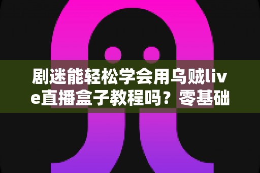 剧迷能轻松学会用乌贼live直播盒子教程吗？零基础追剧党的快速上手全攻略