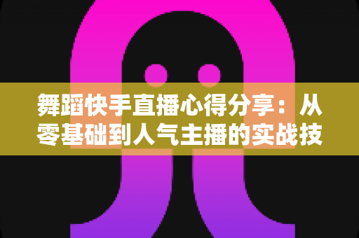 舞蹈快手直播心得分享：从零基础到人气主播的实战技巧与经验总结