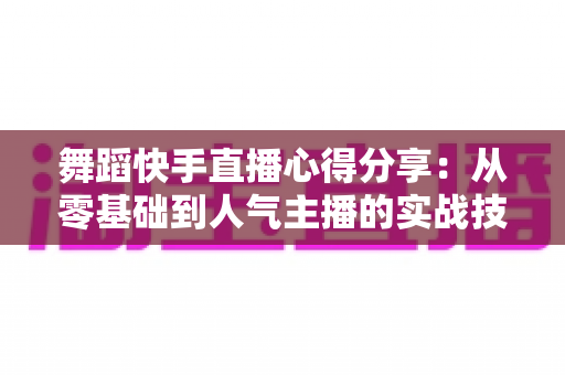 舞蹈快手直播心得分享：从零基础到人气主播的实战技巧与经验总结