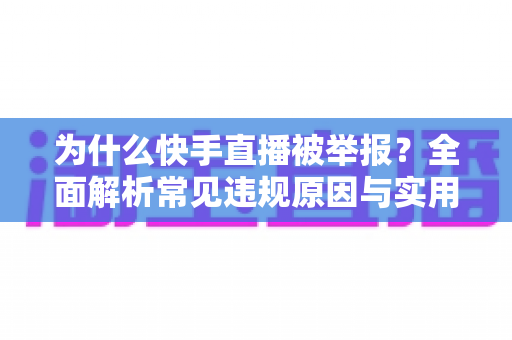 为什么快手直播被举报？全面解析常见违规原因与实用避坑指南