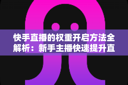 快手直播的权重开启方法全解析：新手主播快速提升直播间流量与排名的实战指南