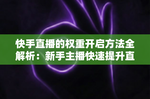 快手直播的权重开启方法全解析：新手主播快速提升直播间流量与排名的实战指南