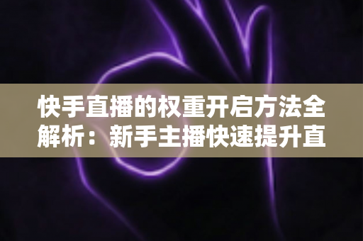 快手直播的权重开启方法全解析：新手主播快速提升直播间流量与排名的实战指南