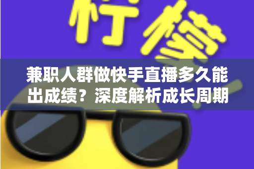 兼职人群做快手直播多久能出成绩?深度解析成长周期与提速实战指南 兼职人群做快手直播多久能出成绩?深度解析成长周期与提速实战指南