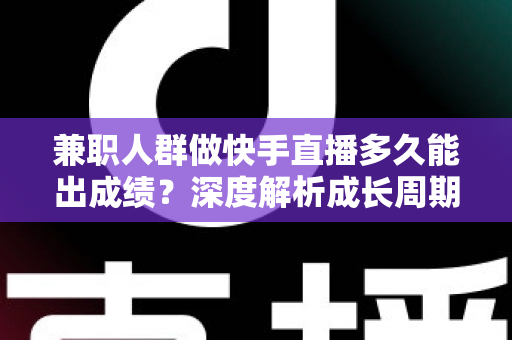 兼职人群做快手直播多久能出成绩?深度解析成长周期与提速实战指南 兼职人群做快手直播多久能出成绩?深度解析成长周期与提速实战指南