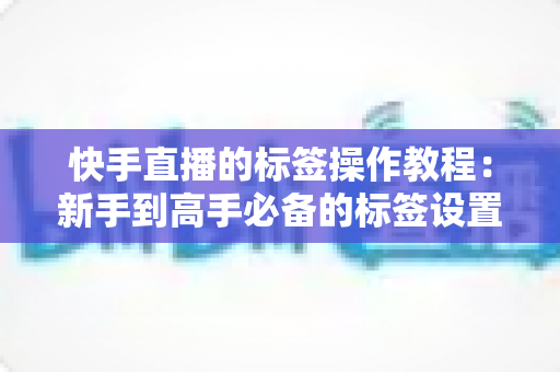 快手直播的标签操作教程:新手到高手必备的标签设置全攻略,轻松引爆直播间流量 快手直播的标签操作教程:新手到高手必备的标签设置全攻略,轻松引爆直播间流量