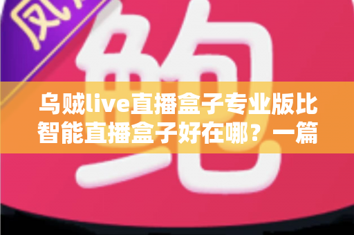 乌贼live直播盒子专业版比智能直播盒子好在哪?一篇看懂专业级直播设备的核心差异与选购指南 乌贼live直播盒子专业版比智能直播盒子好在哪?一篇看懂专业级直播设备的核心差异与选购指南