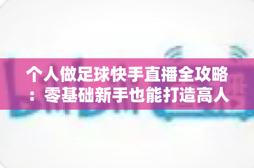 个人做足球快手直播全攻略:零基础新手也能打造高人气足球直播间 个人做足球快手直播全攻略:零基础新手也能打造高人气足球直播间