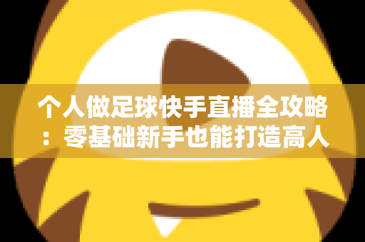 个人做足球快手直播全攻略:零基础新手也能打造高人气足球直播间 个人做足球快手直播全攻略:零基础新手也能打造高人气足球直播间