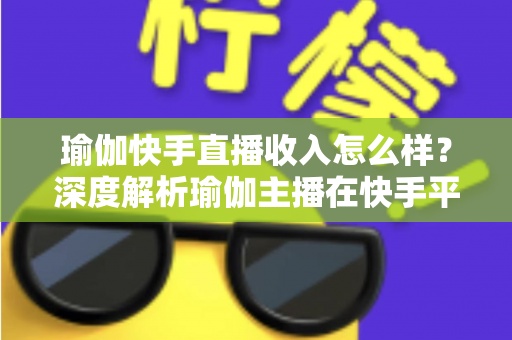 瑜伽快手直播收入怎么样?深度解析瑜伽主播在快手平台的真实收益与变现之道 瑜伽快手直播收入怎么样?深度解析瑜伽主播在快手平台的真实收益与变现之道