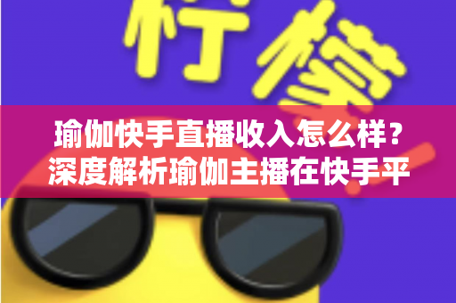 瑜伽快手直播收入怎么样?深度解析瑜伽主播在快手平台的真实收益与变现之道 瑜伽快手直播收入怎么样?深度解析瑜伽主播在快手平台的真实收益与变现之道