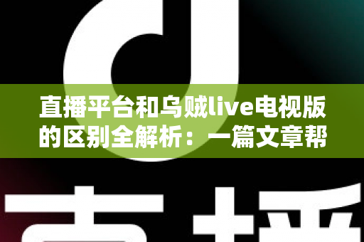 直播平台和乌贼live电视版的区别全解析：一篇文章帮你搞懂怎么选、怎么看、用得更舒心