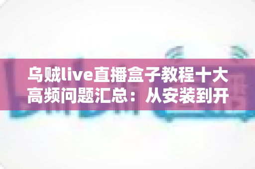 乌贼live直播盒子教程十大高频问题汇总:从安装到开播的保姆级避坑指南 乌贼live直播盒子教程十大高频问题汇总:从安装到开播的保姆级避坑指南