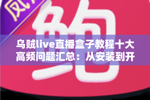 乌贼live直播盒子教程十大高频问题汇总:从安装到开播的保姆级避坑指南 乌贼live直播盒子教程十大高频问题汇总:从安装到开播的保姆级避坑指南