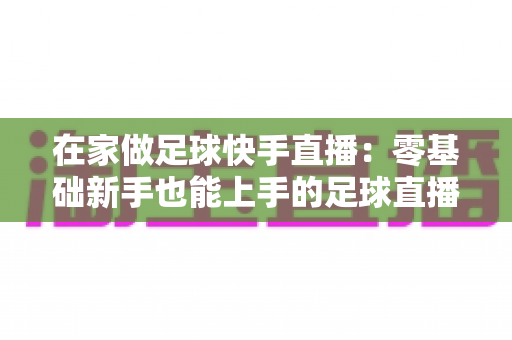 在家做足球快手直播：零基础新手也能上手的足球直播变现全攻略