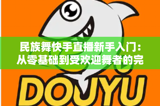 民族舞快手直播新手入门：从零基础到受欢迎舞者的完整指南