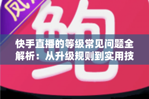 快手直播的等级常见问题全解析:从升级规则到实用技巧,一文读懂等级体系 快手直播的等级常见问题全解析:从升级规则到实用技巧,一文读懂等级体系