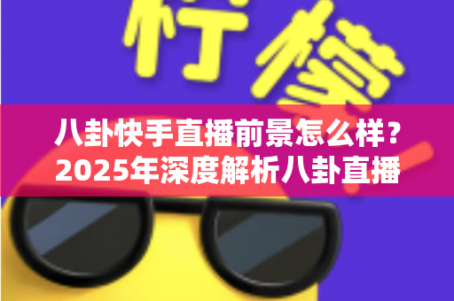 八卦快手直播前景怎么样？2025年深度解析八卦直播赛道的发展机遇与变现潜力