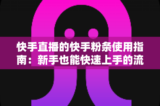 快手直播的快手粉条使用指南:新手也能快速上手的流量增长实战手册 快手直播的快手粉条使用指南:新手也能快速上手的流量增长实战手册