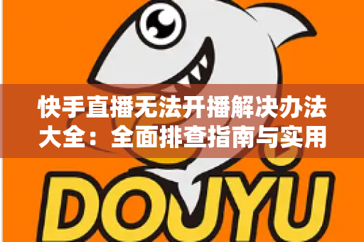 快手直播无法开播解决办法大全：全面排查指南与实用修复技巧助你快速恢复直播