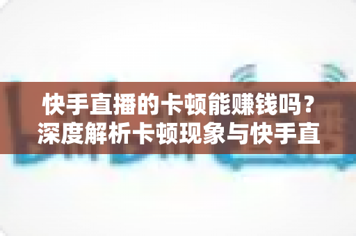 快手直播的卡顿能赚钱吗？深度解析卡顿现象与快手直播赚钱的真相