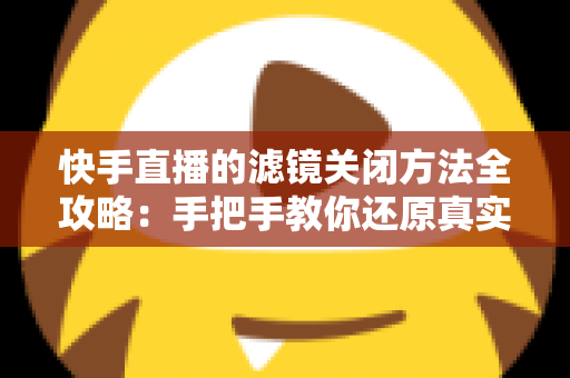 快手直播的滤镜关闭方法全攻略：手把手教你还原真实自然的直播画面
