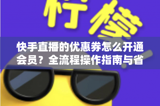 快手直播的优惠券怎么开通会员?全流程操作指南与省钱技巧详解 快手直播的优惠券怎么开通会员?全流程操作指南与省钱技巧详解
