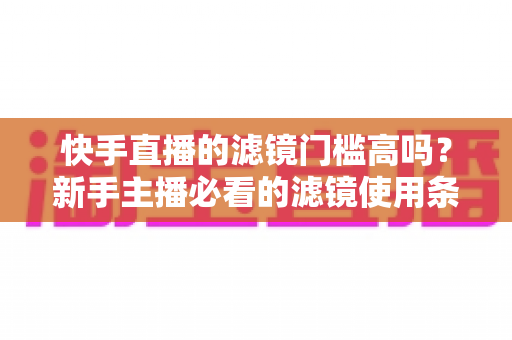 快手直播的滤镜门槛高吗?新手主播必看的滤镜使用条件与技巧全解析 快手直播的滤镜门槛高吗?新手主播必看的滤镜使用条件与技巧全解析