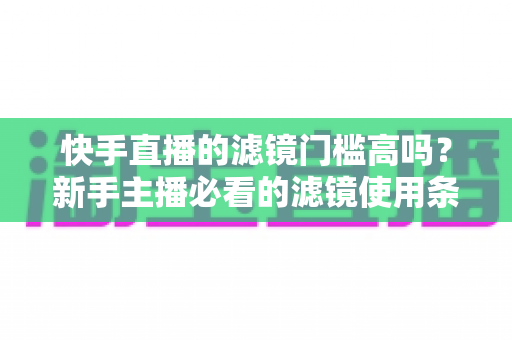 快手直播的滤镜门槛高吗?新手主播必看的滤镜使用条件与技巧全解析 快手直播的滤镜门槛高吗?新手主播必看的滤镜使用条件与技巧全解析