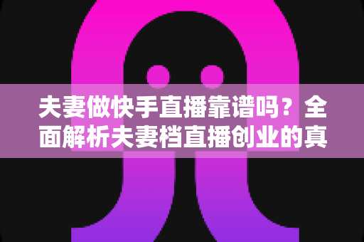 夫妻做快手直播靠谱吗?全面解析夫妻档直播创业的真实收益、潜在风险与实操成功指南 夫妻做快手直播靠谱吗?全面解析夫妻档直播创业的真实收益、潜在风险与实操成功指南