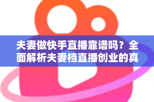 夫妻做快手直播靠谱吗?全面解析夫妻档直播创业的真实收益、潜在风险与实操成功指南 夫妻做快手直播靠谱吗?全面解析夫妻档直播创业的真实收益、潜在风险与实操成功指南
