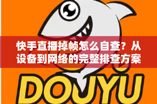 快手直播掉帧怎么自查?从设备到网络的完整排查方案,助你稳定开播不掉线 快手直播掉帧怎么自查?从设备到网络的完整排查方案,助你稳定开播不掉线