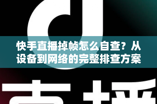 快手直播掉帧怎么自查?从设备到网络的完整排查方案,助你稳定开播不掉线 快手直播掉帧怎么自查?从设备到网络的完整排查方案,助你稳定开播不掉线