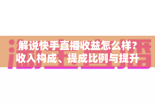 解说快手直播收益怎么样?收入构成、提成比例与提升变现能力的实用全指南 解说快手直播收益怎么样?收入构成、提成比例与提升变现能力的实用全指南