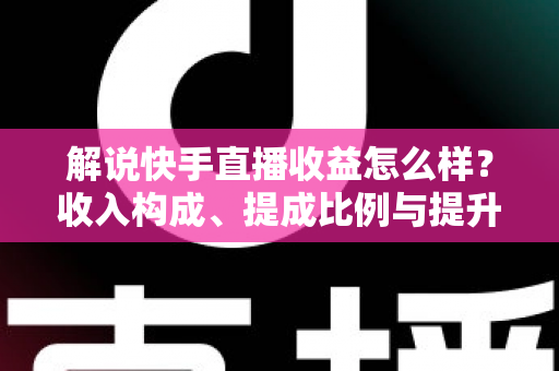 解说快手直播收益怎么样?收入构成、提成比例与提升变现能力的实用全指南 解说快手直播收益怎么样?收入构成、提成比例与提升变现能力的实用全指南