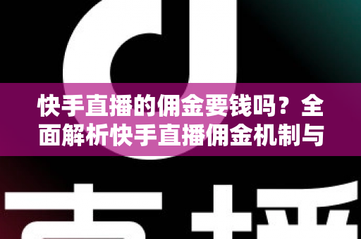 快手直播的佣金要钱吗？全面解析快手直播佣金机制与费用真相