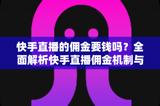 快手直播的佣金要钱吗？全面解析快手直播佣金机制与费用真相