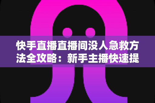 快手直播直播间没人急救方法全攻略:新手主播快速提升人气的实用技巧大全 快手直播直播间没人急救方法全攻略:新手主播快速提升人气的实用技巧大全