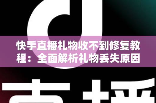 快手直播礼物收不到修复教程：全面解析礼物丢失原因与快速恢复技巧，让您轻松追回每一份收益