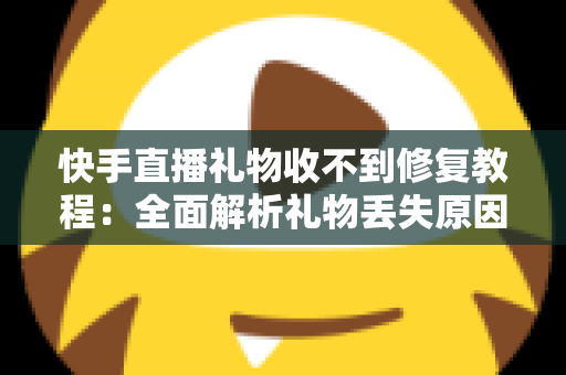 快手直播礼物收不到修复教程：全面解析礼物丢失原因与快速恢复技巧，让您轻松追回每一份收益