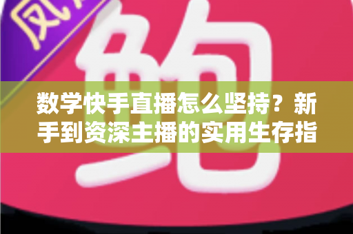 数学快手直播怎么坚持？新手到资深主播的实用生存指南