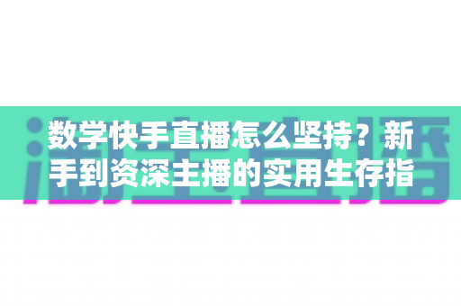 数学快手直播怎么坚持？新手到资深主播的实用生存指南