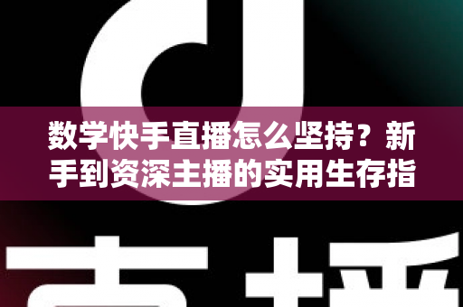 数学快手直播怎么坚持？新手到资深主播的实用生存指南