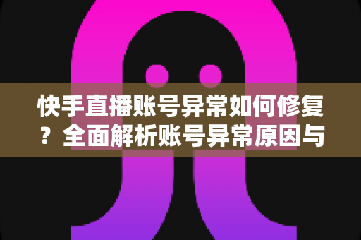 快手直播账号异常如何修复？全面解析账号异常原因与快速恢复直播权限的实用指南