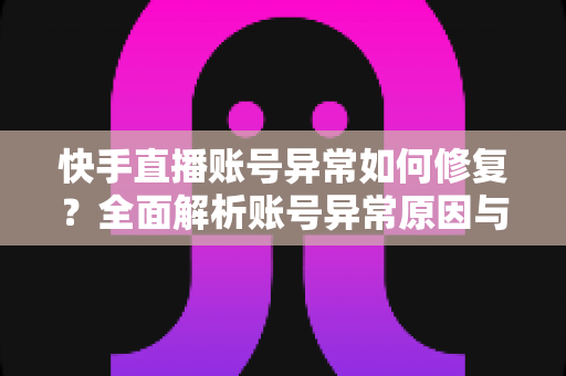快手直播账号异常如何修复？全面解析账号异常原因与快速恢复直播权限的实用指南