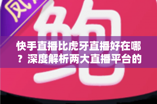 快手直播比虎牙直播好在哪?深度解析两大直播平台的核心优势与选择指南 快手直播比虎牙直播好在哪?深度解析两大直播平台的核心优势与选择指南