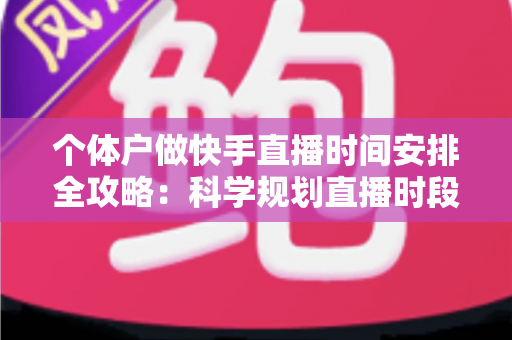 个体户做快手直播时间安排全攻略：科学规划直播时段，让小生意收获大流量