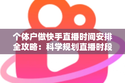 个体户做快手直播时间安排全攻略：科学规划直播时段，让小生意收获大流量