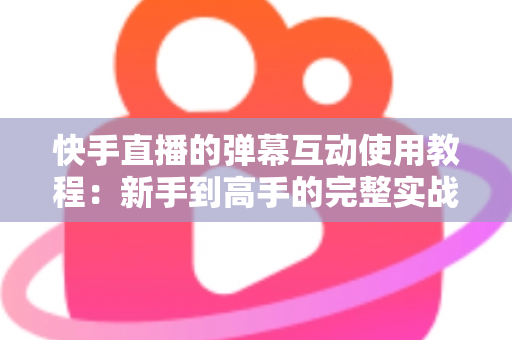 快手直播的弹幕互动使用教程:新手到高手的完整实战指南,快速提升直播间人气与互动率 快手直播的弹幕互动使用教程:新手到高手的完整实战指南,快速提升直播间人气与互动率