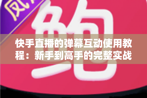 快手直播的弹幕互动使用教程:新手到高手的完整实战指南,快速提升直播间人气与互动率 快手直播的弹幕互动使用教程:新手到高手的完整实战指南,快速提升直播间人气与互动率